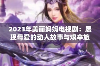 2023年美丽妈妈电视剧：展现母爱的动人故事与艰辛旅程