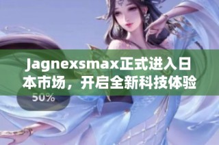 Jagnexsmax正式进入日本市场，开启全新科技体验之旅