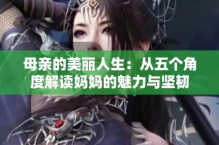 母亲的美丽人生：从五个角度解读妈妈的魅力与坚韧