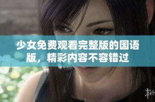 少女免费观看完整版的国语版，精彩内容不容错过