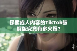 探索成人内容的TikTok破解版究竟有多火爆？