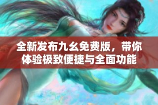 全新发布九幺免费版，带你体验极致便捷与全面功能