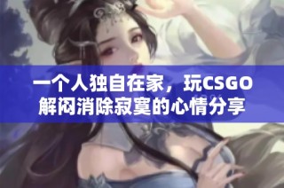 一个人独自在家，玩CSGO解闷消除寂寞的心情分享