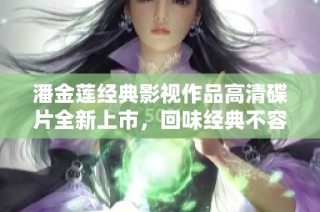 潘金莲经典影视作品高清碟片全新上市，回味经典不容错过