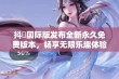 抖抈国际版发布全新永久免费版本，畅享无限乐趣体验