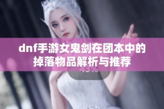 dnf手游女鬼剑在团本中的掉落物品解析与推荐