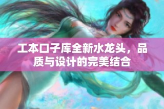 工本口子库全新水龙头，品质与设计的完美结合