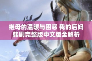 继母的温暖与困惑 我的后妈韩剧完整版中文版全解析