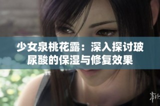 少女泉桃花露：深入探讨玻尿酸的保湿与修复效果