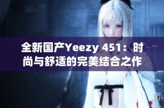 全新国产Yeezy 451：时尚与舒适的完美结合之作