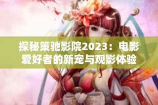 探秘策驰影院2023：电影爱好者的新宠与观影体验