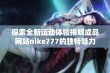 探索全新运动体验揭晓成品网站nike777的独特魅力