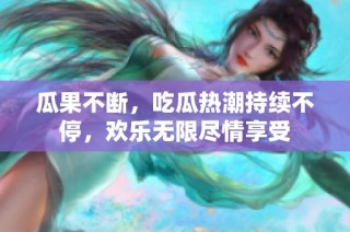 瓜果不断，吃瓜热潮持续不停，欢乐无限尽情享受