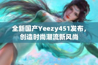 全新国产Yeezy451发布，创造时尚潮流新风尚