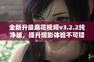 全新升级麻花视频v3.2.2纯净版，提升观影体验不可错过！