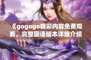 《gogogo精彩内容免费观看，完整国语版本详细介绍》