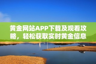 黄金网站APP下载及观看攻略，轻松获取实时黄金信息