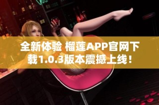 全新体验 榴莲APP官网下载1.0.3版本震撼上线！