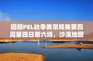 回顾PEL秋季赛常规赛第四周第四日第六场，沙漠地图精彩对决回顾