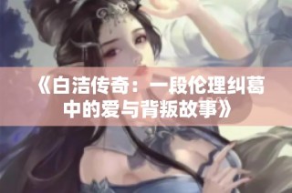 《白洁传奇：一段伦理纠葛中的爱与背叛故事》