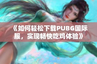 《如何轻松下载PUBG国际服，实现畅快吃鸡体验》