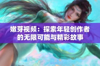 嫩芽视频：探索年轻创作者的无限可能与精彩故事