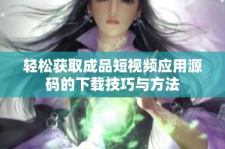 轻松获取成品短视频应用源码的下载技巧与方法