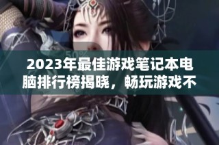 2023年最佳游戏笔记本电脑排行榜揭晓，畅玩游戏不再烦恼