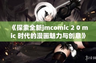 《探索全新jmcomic 2 0 mic 时代的漫画魅力与创意》