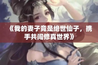 《我的妻子竟是绝世仙子，携手共闯修真世界》