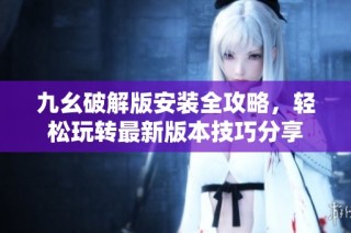 九幺破解版安装全攻略，轻松玩转最新版本技巧分享