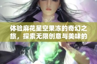 体验麻花星空果冻的奇幻之旅，探索无限创意与美味的结合