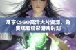 尽享CSGO高清大片资源，免费观看精彩游戏时刻