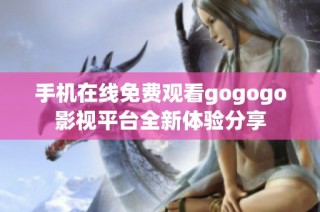 手机在线免费观看gogogo影视平台全新体验分享