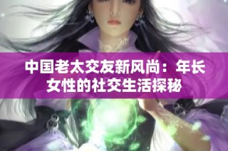 中国老太交友新风尚：年长女性的社交生活探秘