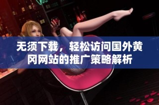 无须下载，轻松访问国外黄冈网站的推广策略解析