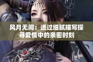 风月无间：透过细腻描写探寻爱情中的亲密时刻