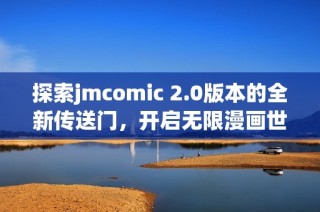 探索jmcomic 2.0版本的全新传送门，开启无限漫画世界之旅