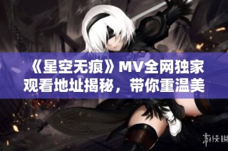 《星空无痕》MV全网独家观看地址揭秘，带你重温美好瞬间