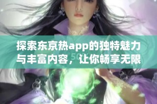 探索东京热app的独特魅力与丰富内容，让你畅享无限乐趣