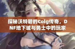 探秘沃特碧的Colg传奇，DNF地下城与勇士中的玩家社区揭秘