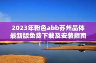 2023年粉色abb苏州晶体最新版免费下载及安装指南