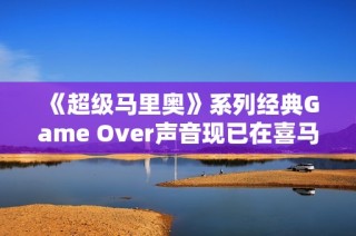 《超级马里奥》系列经典Game Over声音现已在喜马拉雅免费收听