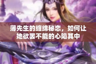 薄先生的缠绵秘恋，如何让她欲罢不能的心陷其中