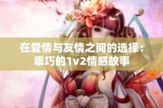 在爱情与友情之间的选择：乖巧的1v2情感故事