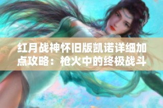 红月战神怀旧版凯诺详细加点攻略：枪火中的终极战斗力提升宝典！