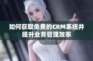 如何获取免费的CRM系统并提升业务管理效率