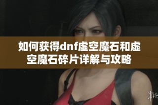 如何获得dnf虚空魔石和虚空魔石碎片详解与攻略