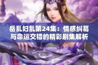 岳乱妇乱第24集：情感纠葛与命运交错的精彩剧集解析