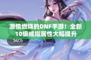 激情燃烧的DNF手游！全新10级戒指属性大幅提升